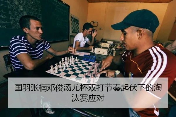 国羽张楠邓俊汤尤杯双打节奏起伏下的淘汰赛应对