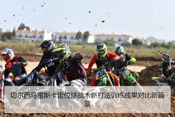 切尔西马雷斯卡定位球战术新打法训练成果对比新篇章